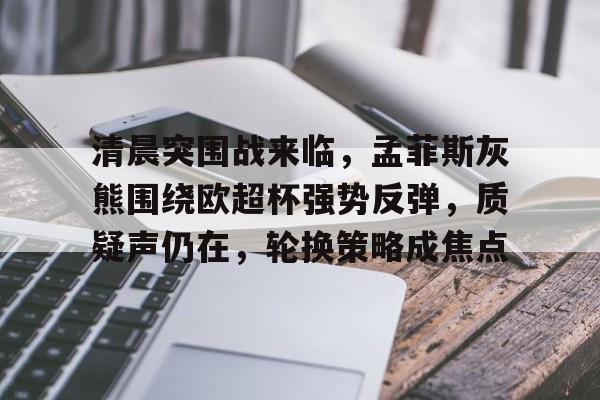 乐鱼官网-清晨突围战来临，孟菲斯灰熊围绕欧超杯强势反弹，质疑声仍在，轮换策略成焦点的简单介绍