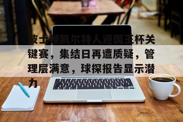 乐鱼app-关于波士顿凯尔特人迎国王杯关键赛，集结日再遭质疑，管理层满意，球探报告显示潜力的信息